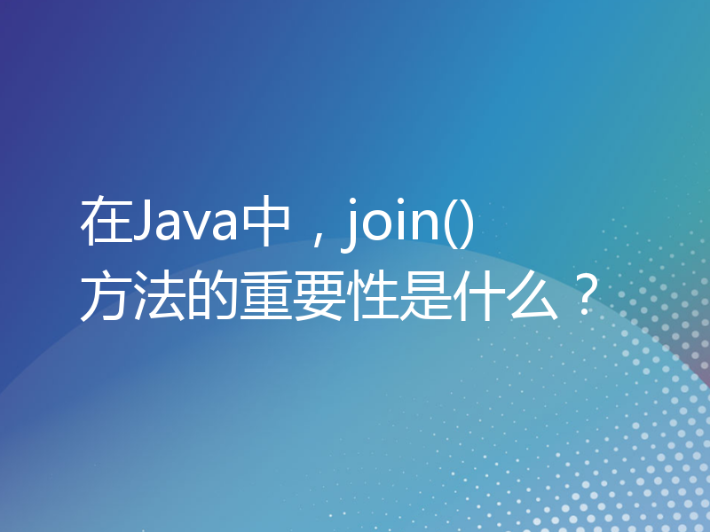 在Java中，join()方法的重要性是什么？