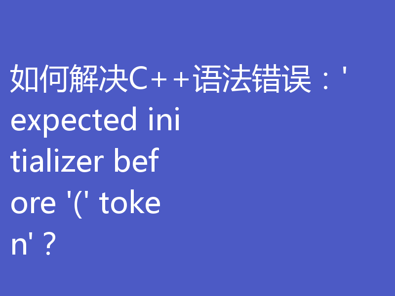 如何解决C++语法错误：'expected initializer before '(' token'？