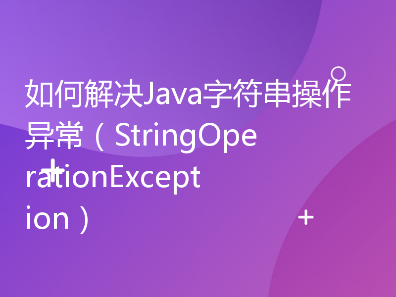 如何解决Java字符串操作异常（StringOperationException）