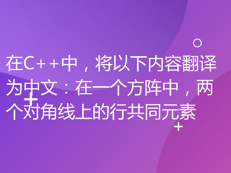 在C++中，将以下内容翻译为中文：在一个方阵中，两个对角线上的行共同元素