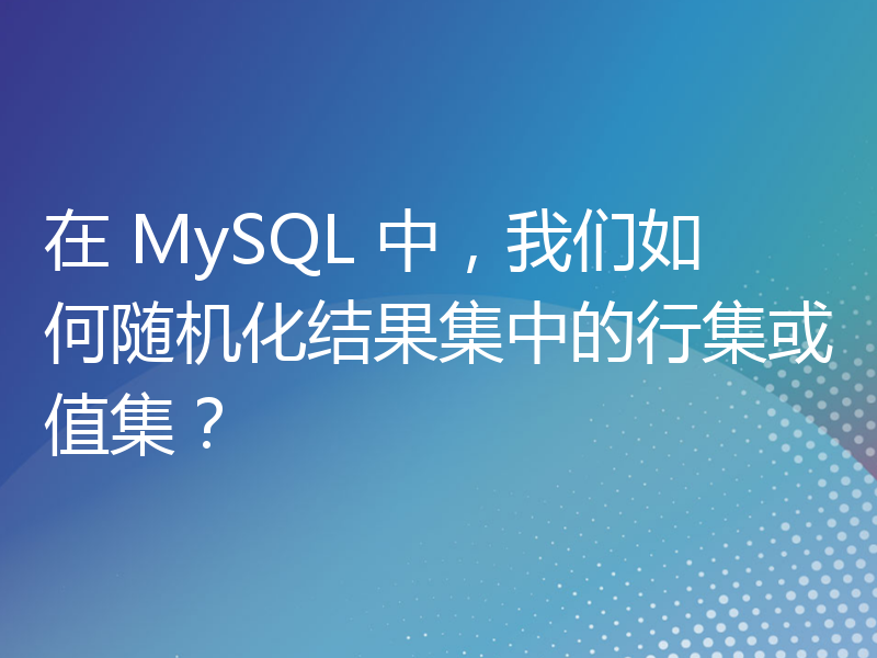 在 MySQL 中，我们如何随机化结果集中的行集或值集？