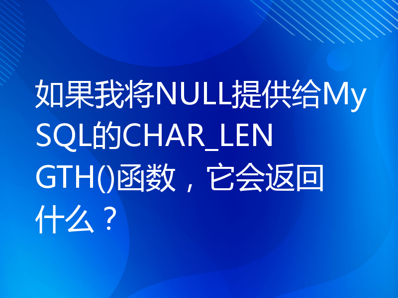 如果我将NULL提供给MySQL的CHAR_LENGTH()函数，它会返回什么？