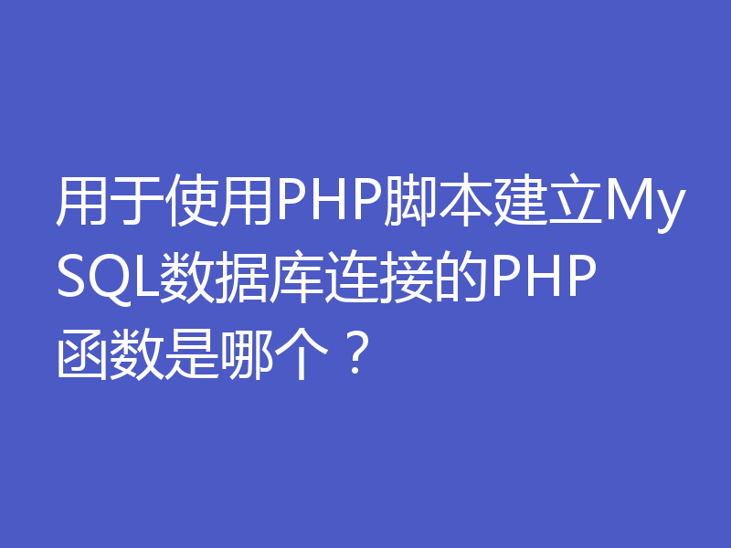 用于使用PHP脚本建立MySQL数据库连接的PHP函数是哪个？