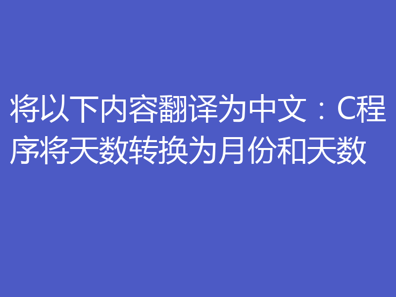 将以下内容翻译为中文：C程序将天数转换为月份和天数