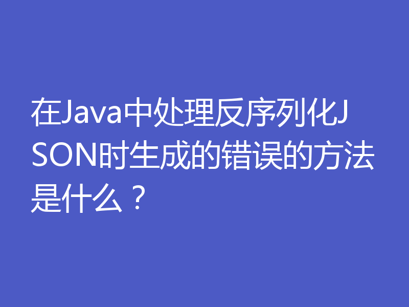 在Java中处理反序列化JSON时生成的错误的方法是什么？