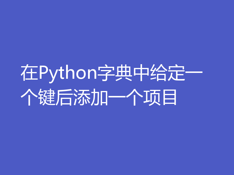 在Python字典中给定一个键后添加一个项目