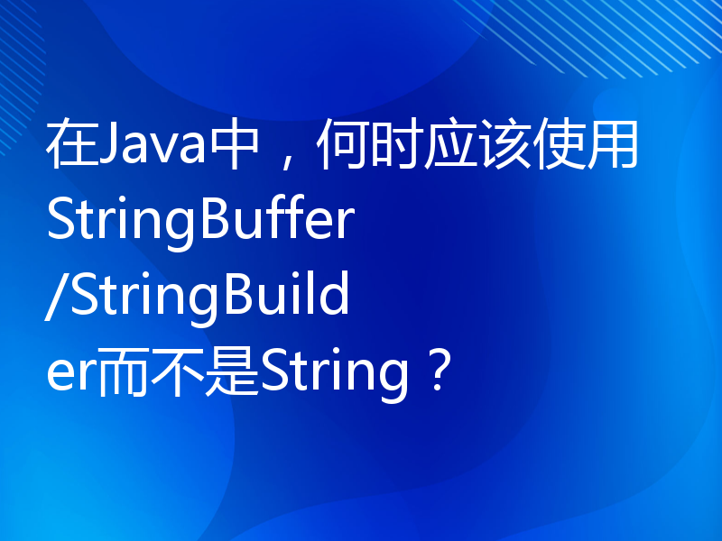 在Java中，何时应该使用StringBuffer/StringBuilder而不是String？