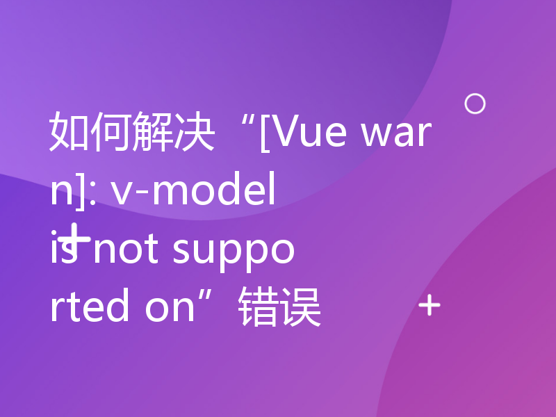 如何解决“[Vue warn]: v-model is not supported on”错误
