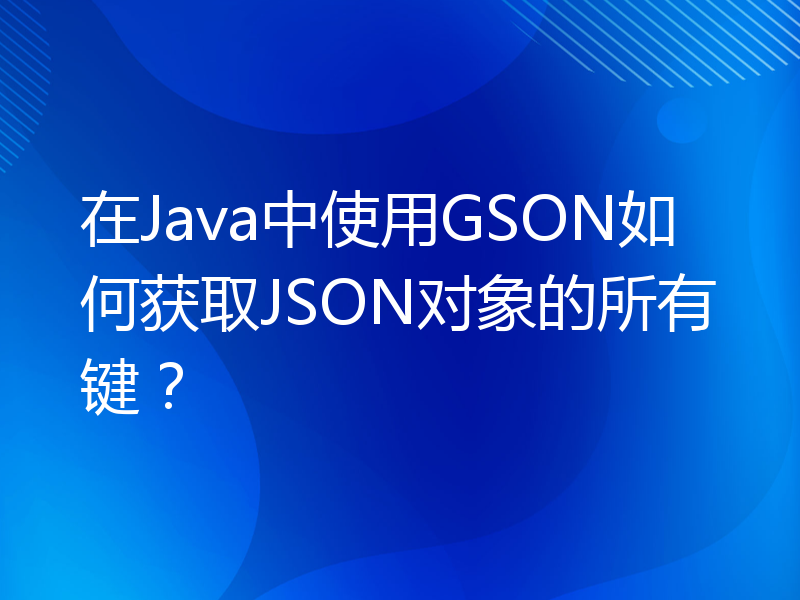 在Java中使用GSON如何获取JSON对象的所有键？
