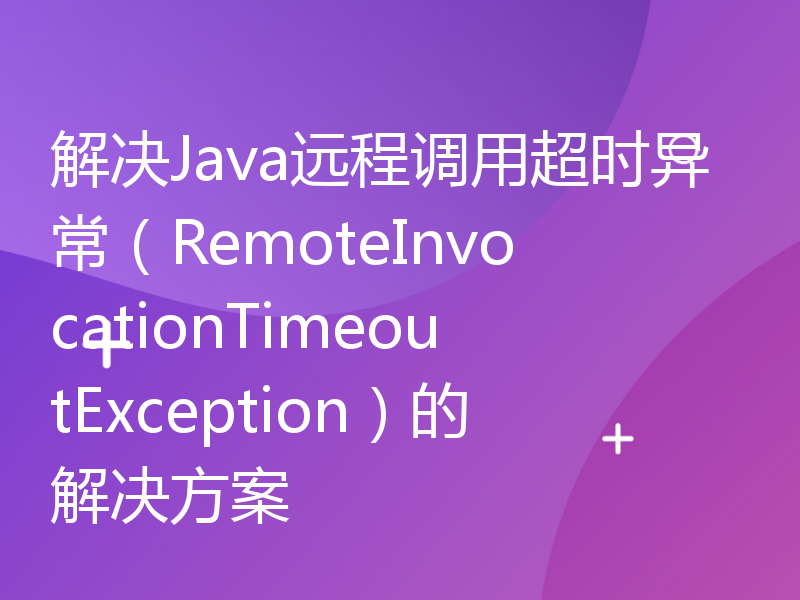 解决Java远程调用超时异常（RemoteInvocationTimeoutException）的解决方案