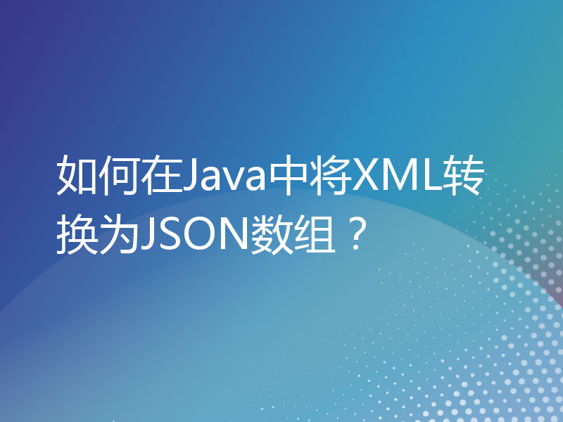 如何在Java中将XML转换为JSON数组？