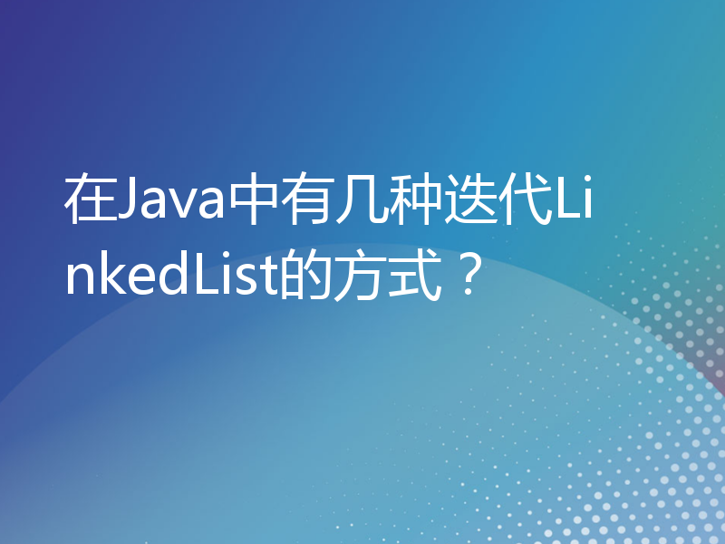 在Java中有几种迭代LinkedList的方式？