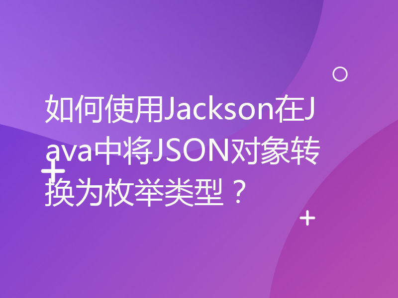 如何使用Jackson在Java中将JSON对象转换为枚举类型？