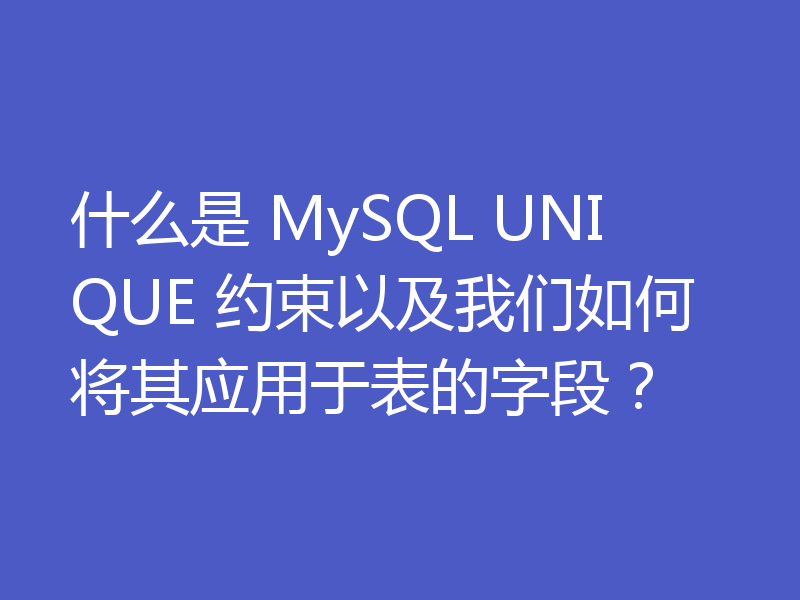 什么是 MySQL UNIQUE 约束以及我们如何将其应用于表的字段？