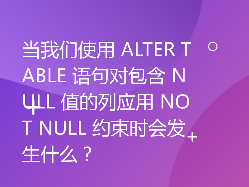 当我们使用 ALTER TABLE 语句对包含 NULL 值的列应用 NOT NULL 约束时会发生什么？