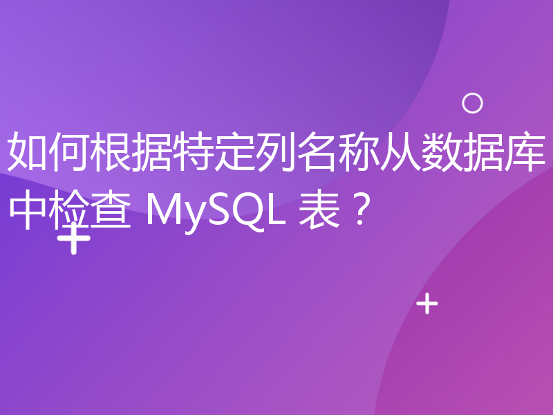 如何根据特定列名称从数据库中检查 MySQL 表？