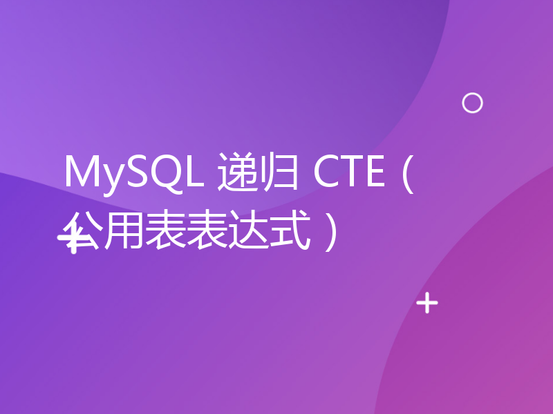 MySQL 递归 CTE（公用表表达式）