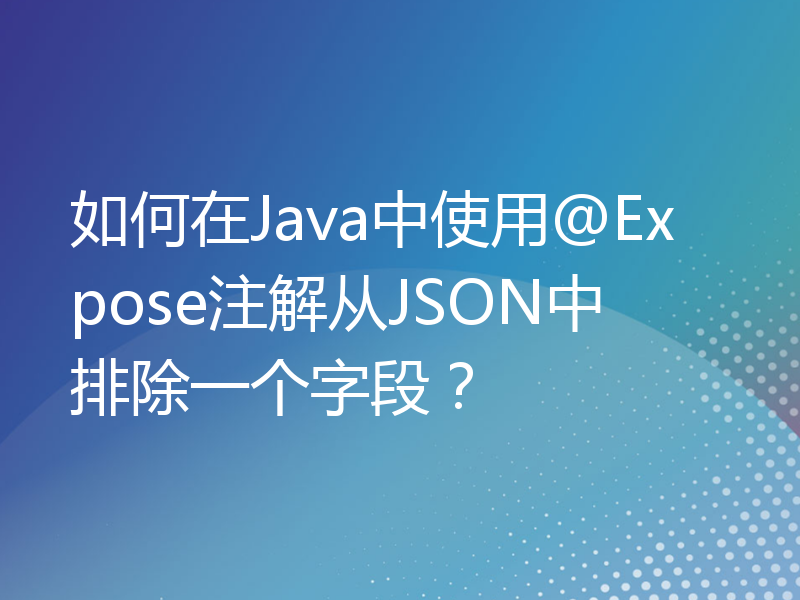 如何在Java中使用@Expose注解从JSON中排除一个字段？