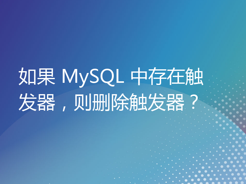 如果 MySQL 中存在触发器，则删除触发器？