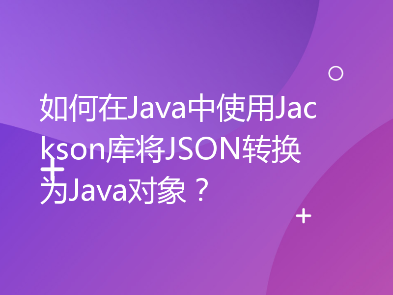 如何在Java中使用Jackson库将JSON转换为Java对象？