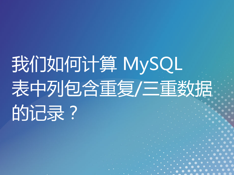 我们如何计算 MySQL 表中列包含重复/三重数据的记录？