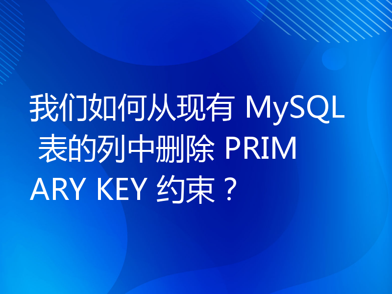 我们如何从现有 MySQL 表的列中删除 PRIMARY KEY 约束？