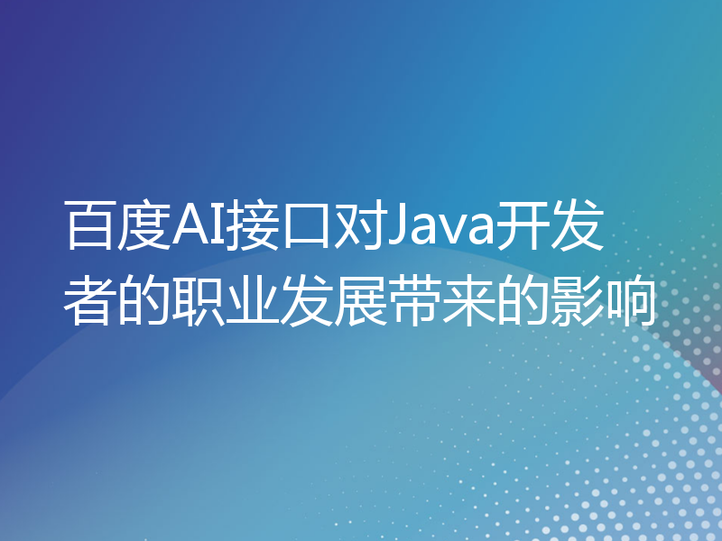 百度AI接口对Java开发者的职业发展带来的影响