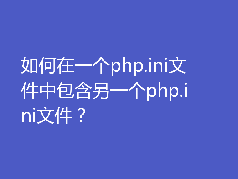 如何在一个php.ini文件中包含另一个php.ini文件？