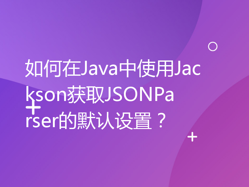 如何在Java中使用Jackson获取JSONParser的默认设置？