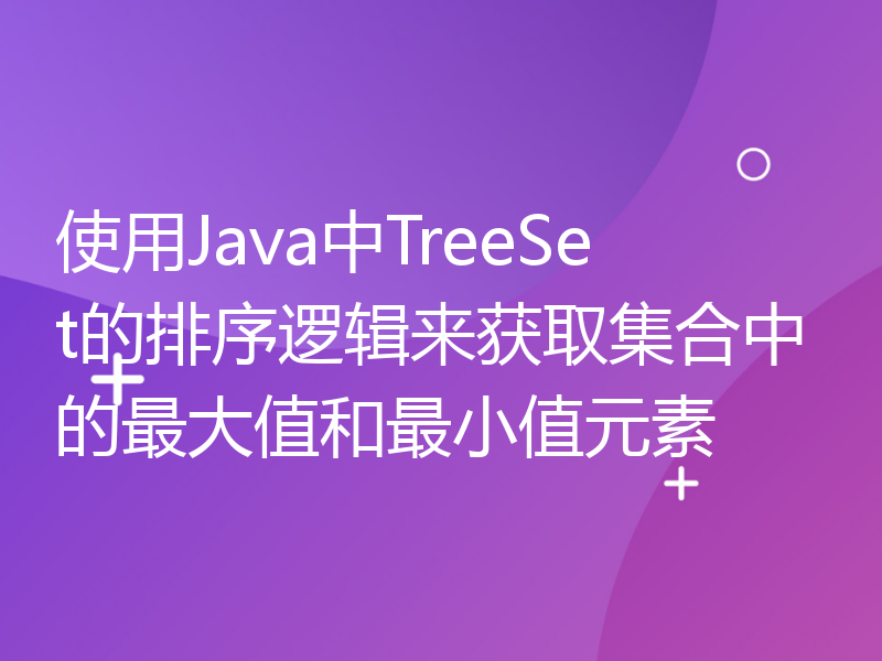 使用Java中TreeSet的排序逻辑来获取集合中的最大值和最小值元素