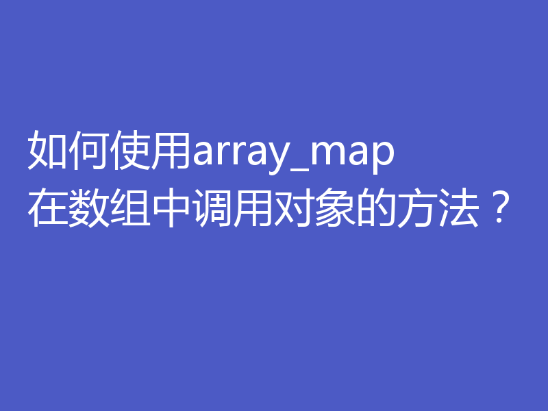 如何使用array_map在数组中调用对象的方法？