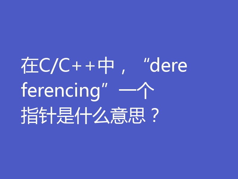 在C/C++中，“dereferencing”一个指针是什么意思？