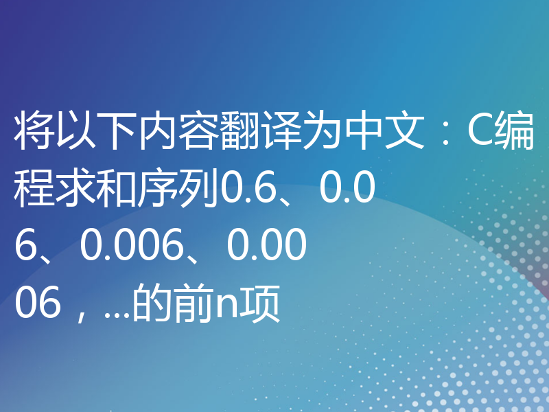 将以下内容翻译为中文：C编程求和序列0.6、0.06、0.006、0.0006，...的前n项