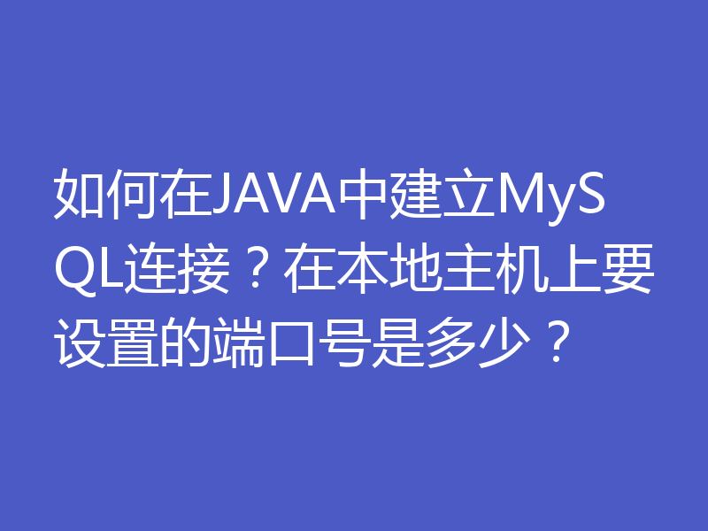 如何在JAVA中建立MySQL连接？在本地主机上要设置的端口号是多少？