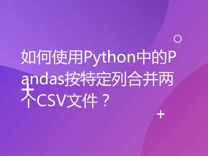 如何使用Python中的Pandas按特定列合并两个CSV文件？