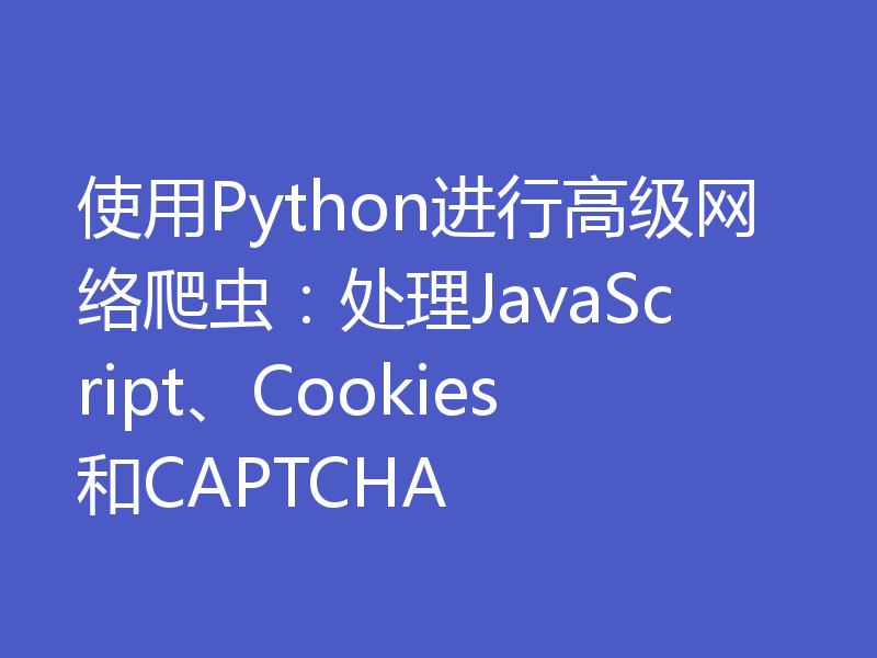 使用Python进行高级网络爬虫：处理JavaScript、Cookies和CAPTCHA
