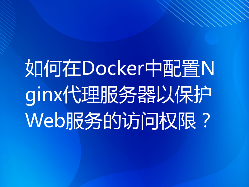 如何在Docker中配置Nginx代理服务器以保护Web服务的访问权限？