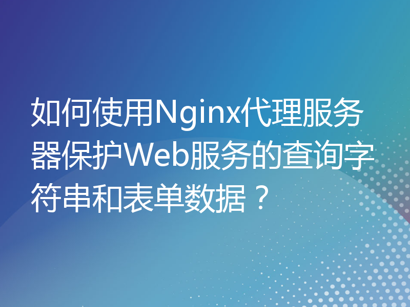如何使用Nginx代理服务器保护Web服务的查询字符串和表单数据？