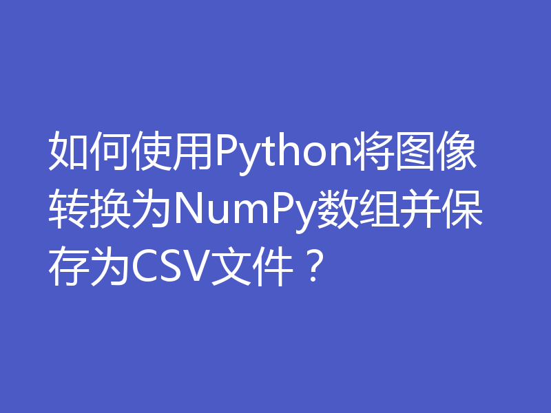 如何使用Python将图像转换为NumPy数组并保存为CSV文件？