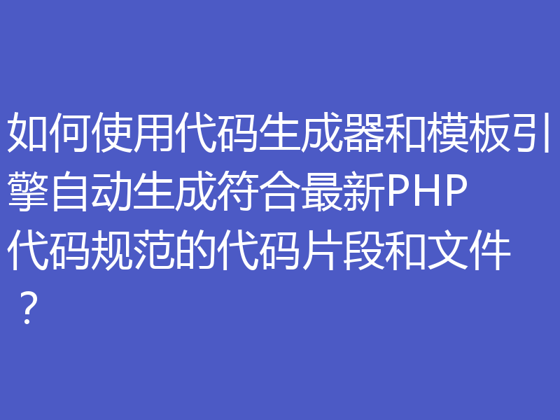 如何使用代码生成器和模板引擎自动生成符合最新PHP代码规范的代码片段和文件？