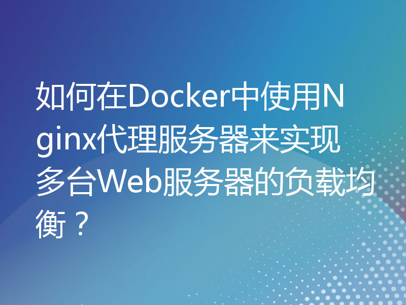 如何在Docker中使用Nginx代理服务器来实现多台Web服务器的负载均衡？