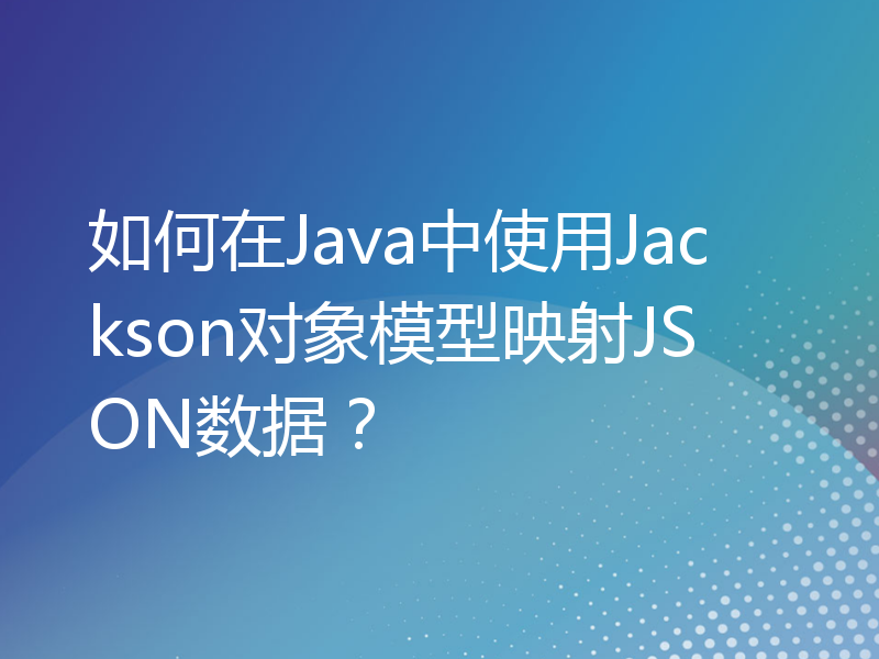 如何在Java中使用Jackson对象模型映射JSON数据？