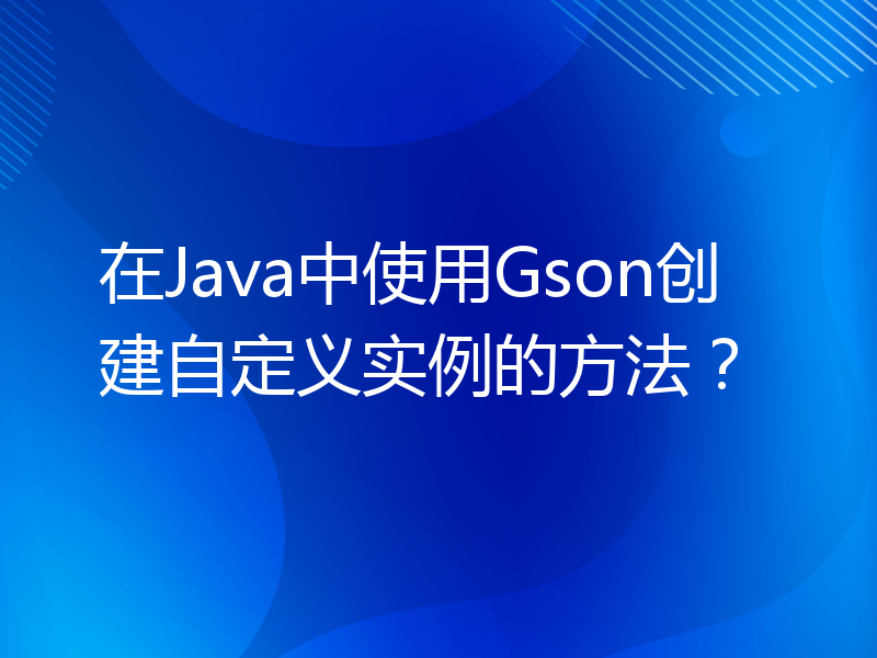 在Java中使用Gson创建自定义实例的方法？