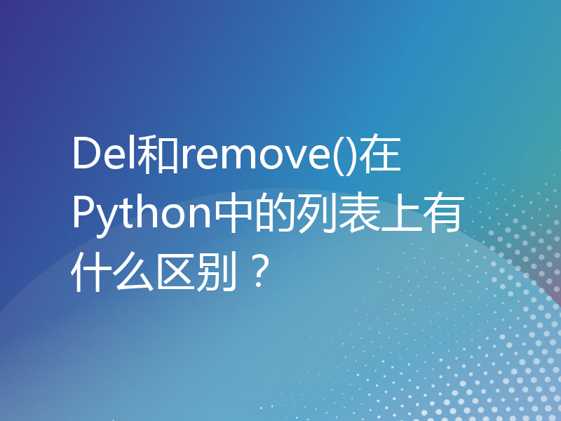 Del和remove()在Python中的列表上有什么区别？