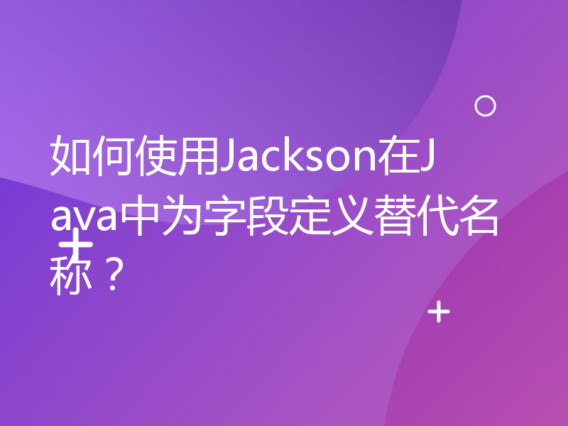 如何使用Jackson在Java中为字段定义替代名称？