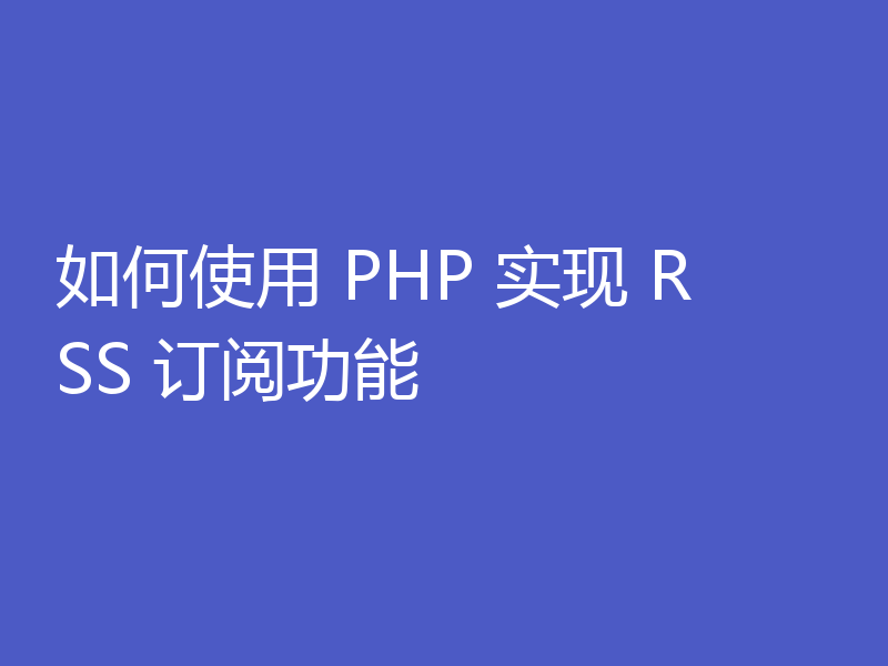如何使用 PHP 实现 RSS 订阅功能
