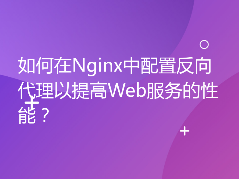 如何在Nginx中配置反向代理以提高Web服务的性能？