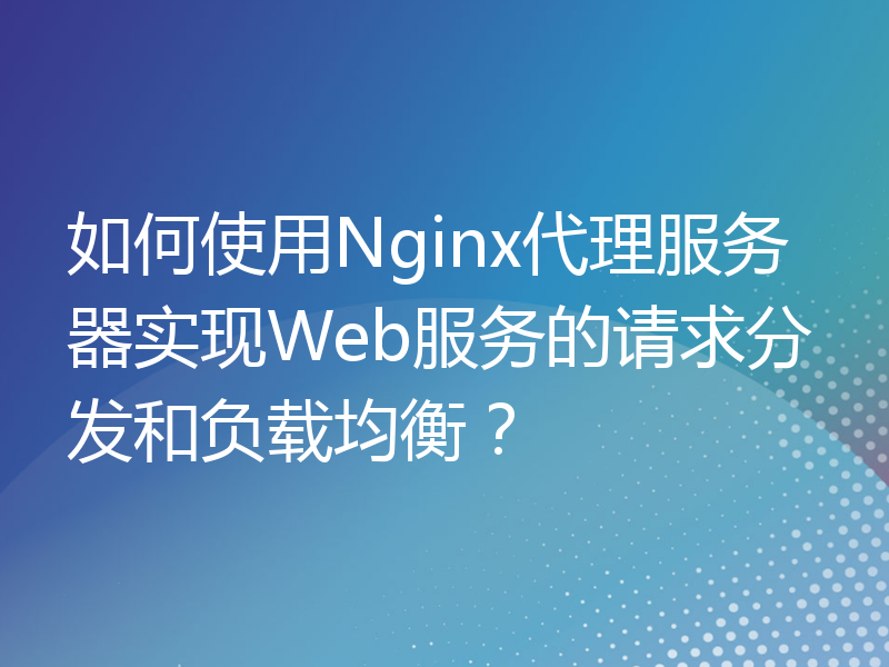 如何使用Nginx代理服务器实现Web服务的请求分发和负载均衡？