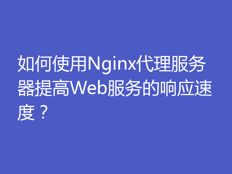 如何使用Nginx代理服务器提高Web服务的响应速度？