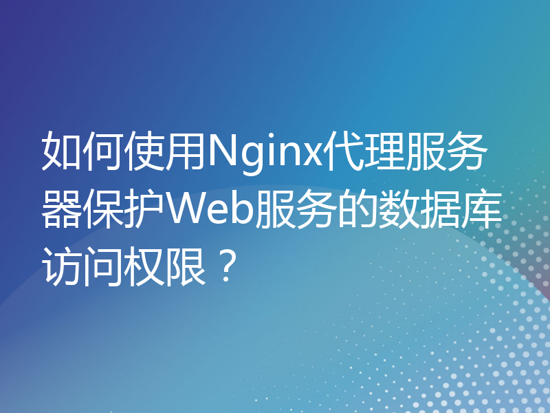 如何使用Nginx代理服务器保护Web服务的数据库访问权限？
